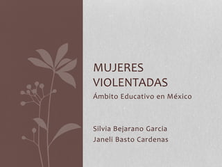 Ámbito Educativo en México
Silvia Bejarano Garcia
Janeli Basto Cardenas
MUJERES
VIOLENTADAS
 