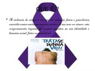 QUE É ?
• A violencia de xénero é un tipo de violencia física o psicolóxica
exercida contra varias persoas por motivo do seu sexo ou xénero, este
comportamento impacta de maneira negativa na súa identidade e
benestar social, físico ou psicolóxico
 