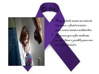 O fín
Aaaaaaa.jpg
• Desgraciada mente na maioria
dos casos, o final é tráxico
,pero outros tantos acaban ben.
• A persoa que sofre maltrato
ten que facer o posible para non
ter o final tráxico.
 