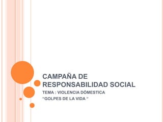 CAMPAÑA DE
RESPONSABILIDAD SOCIAL
TEMA : VIOLENCIA DÓMESTICA
“GOLPES DE LA VIDA “

 