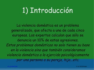 1) Introducción La violencia doméstica es un problema generalizado, que afecta a una de cada cinco europeas. Los expertos ...