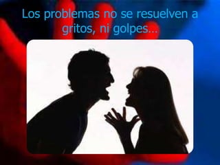 Los problemas no se resuelven a
       gritos, ni golpes…
 