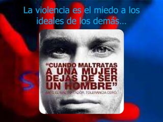 La violencia es el miedo a los
   ideales de los demás…
 