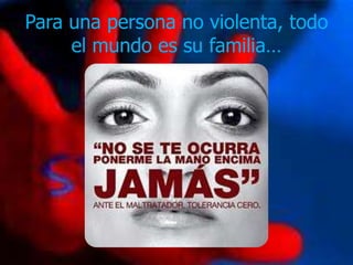 Para una persona no violenta, todo
     el mundo es su familia…
 