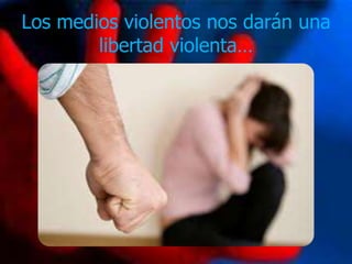 Los medios violentos nos darán una
        libertad violenta…
 