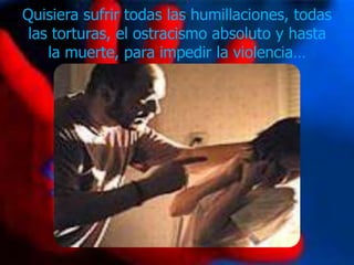 Quisiera sufrir todas las humillaciones, todas
 las torturas, el ostracismo absoluto y hasta
    la muerte, para impedir la violencia…
 