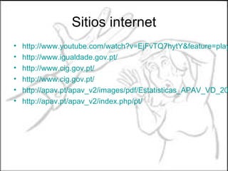 Sitios internet
•   http://www.youtube.com/watch?v=EjFvTQ7hytY&feature=play
•   http://www.igualdade.gov.pt/
•   http://www.cig.gov.pt/
•   http://www.cig.gov.pt/
•   http://apav.pt/apav_v2/images/pdf/Estatisticas_APAV_VD_20
•   http://apav.pt/apav_v2/index.php/pt/
 