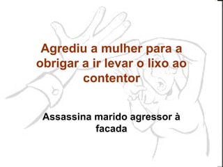 Agrediu a mulher para a
obrigar a ir levar o lixo ao
        contentor


 Assassina marido agressor à
           facada
 