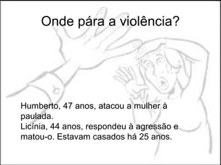 Onde pára a violência?




Humberto, 47 anos, atacou a mulher à
paulada.
Licínia, 44 anos, respondeu à agressão e
matou-o. Estavam casados há 25 anos.
 