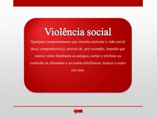 Qualquer comportamento que intenta controlar a vida social
do(a) companheiro(a), através de, por exemplo, impedir que
este(a) visite familiares ou amigos, cortar o telefone ou
controlar as chamadas e as contas telefónicas, trancar o outro
em casa.
 