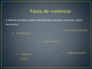 A violência domestica engloba diferentes tipos de abuso, tais como: (clique
nas opções )
 Perseguição
 Violência emocional
 violência
social
 violência física
 Violência sexual
 
