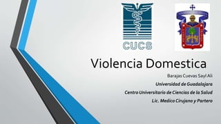 Violencia Domestica
Barajas Cuevas Sayl Ali
Universidad de Guadalajara
Centro Universitario de Ciencias de la Salud
Lic. Medico Cirujano y Partero
 