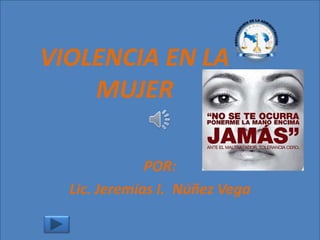 ELABORADO POR: JEREMIAS I. NIÑEZ VEGA.
VIOLENCIA EN LA
MUJER
POR:
Lic. Jeremías I. Núñez Vega
 