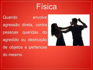Quando envolve
agressão direta, contra
pessoas queridas do
agredido ou destruição
de objetos e pertences
do mesmo
Física
 
