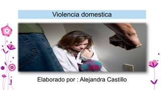 Violencia domestica
Elaborado por : Alejandra Castillo
 