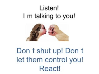 Listen!
  I m talking to you!




Don t shut up! Don t
let them control you!
       React!
 