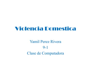 Violencia Domestica

    Yamil Perez Rivera
            9-1
   Clase de Computadora
 