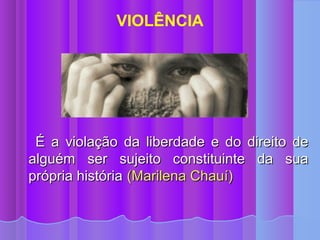 VIOLÊNCIA




 É a violação da liberdade e do direito de
alguém ser sujeito constituinte da sua
própria história (Marilena Chauí)
 