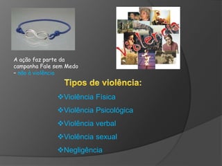 A ação faz parte da
campanha Fale sem Medo
– não à violência
Violência Física
Violência Psicológica
Violência verbal
Violência sexual
Negligência
 