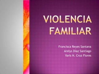 Violencia  Familiar  Francisca Reyes Santana  ArelysDíaz Santiago  Yaris N. Cruz Flores 