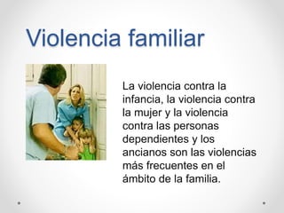 Violencia familiar
La violencia contra la
infancia, la violencia contra
la mujer y la violencia
contra las personas
dependientes y los
ancianos son las violencias
más frecuentes en el
ámbito de la familia.
 