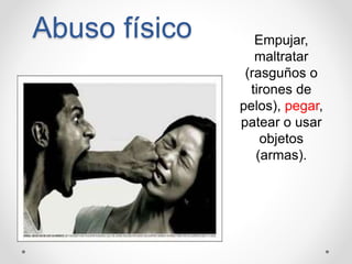Abuso físico Empujar,
maltratar
(rasguños o
tirones de
pelos), pegar,
patear o usar
objetos
(armas).
 