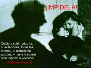 ¡IMPÍDELA!
Quisiera sufrir todas las
humillaciones, todas las
torturas, el ostracismo
absoluto y hasta la muerte,
para impedir la violencia.
(Mahatma Gandhi)
 