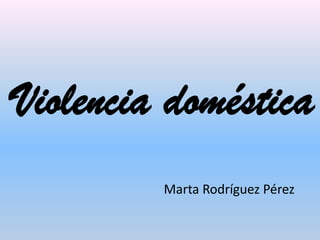 Violencia doméstica
Marta Rodríguez Pérez

 