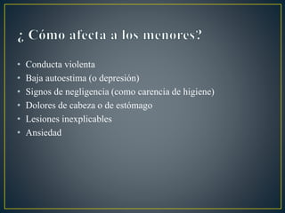 • Conducta violenta
• Baja autoestima (o depresión)
• Signos de negligencia (como carencia de higiene)
• Dolores de cabeza o de estómago
• Lesiones inexplicables
• Ansiedad
 
