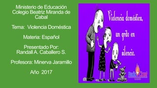 Ministerio de Educación
Colegio Beatriz Miranda de
Cabal
Tema: Violencia Doméstica
Materia: Español
Presentado Por:
RandallA. Caballero S.
Profesora: Minerva Jaramillo
Año 2017
 