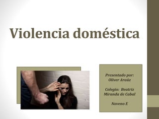 Violencia doméstica
Presentado por:
Oliver Araúz
Colegio: Beatriz
Miranda de Cabal
Noveno E
 