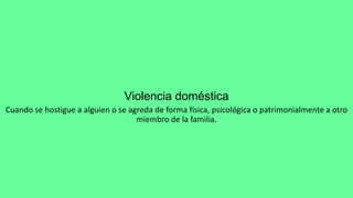Violencia doméstica
Cuando se hostigue a alguien o se agreda de forma física, psicológica o patrimonialmente a otro
miembro de la familia.
 