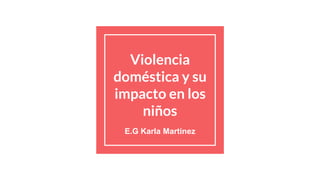 Violencia
doméstica y su
impacto en los
niños
E.G Karla Martinez
 