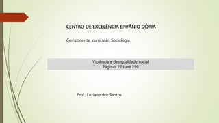 CENTRO DE EXCELÊNCIA EPIFÂNIO DÓRIA
Componente curricular: Sociologia
Prof:. Luziane dos Santos
Violência e desigualdade social
Páginas 279 até 299
 