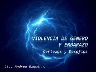 VIOLENCIA DE GENERO
Y EMBARAZO
Certezas y Desafíos
Lic. Andrea Ezquerro
 