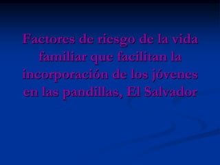 Factores de riesgo de la vida
   familiar que facilitan la
incorporación de los jóvenes
en las pandillas, El Salvador
 