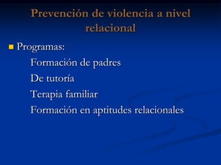 Prevención de violencia a nivel
                 relacional
   Programas:
       Formación de padres
       De tutoría
       Terapia familiar
       Formación en aptitudes relacionales
 