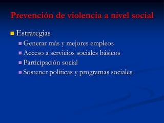 Prevención de violencia a nivel social
   Estrategias
     Generar  más y mejores empleos
     Acceso a servicios sociales básicos
     Participación social
     Sostener políticas y programas sociales
 