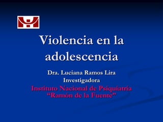 Violencia en la
   adolescencia
     Dra. Luciana Ramos Lira
           Investigadora
Instituto Nacional de Psiquiatría
      “Ramón de la Fuente”
 