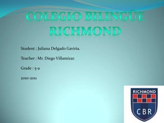 Colegio Bilingüe Richmond Student : Juliana Delgado Gaviria. Teacher : Mr. Diego Villamizar. Grade : 5-a 2010-2011 