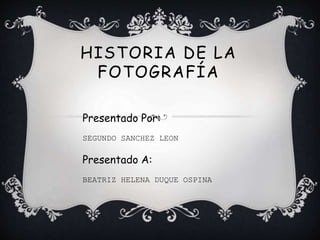 HISTORIA DE LA
FOTOGRAFÍA
Presentado Por:
SEGUNDO SANCHEZ LEON
Presentado A:
BEATRIZ HELENA DUQUE OSPINA
 