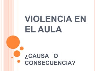VIOLENCIA EN
EL AULA
¿CAUSA O
CONSECUENCIA?
 