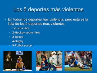 Los 55 ddeeppoorrtteess mmááss vviioolleennttooss 
 EEnn ttooddooss llooss ddeeppoorrtteess hhaayy vviioolleenncciiaa,, ppeerroo eessttaa eess llaa 
lliissttaa ddee llooss 55 ddeeppoorrtteess mmaass vviioolleennttooss 
• 11--LLuucchhaa lliibbrree 
• 22--HHoocckkeeyy ssoobbrree hhiieelloo 
• 33--BBooxxeeoo 
• 44--RRuuggbbyy 
• 55--FFuuttbbooll ssoocccceerr 
 