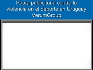 Pauta ppuubblliicciittaarriiaa ccoonnttrraa llaa 
vviioolleenncciiaa eenn eell ddeeppoorrttee eenn UUrruugguuaayy 
VVeerruummGGrroouupp 
 