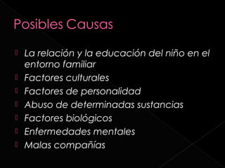    La relación y la educación del niño en el
    entorno familiar
   Factores culturales
   Factores de personalidad
   Abuso de determinadas sustancias
   Factores biológicos
   Enfermedades mentales
   Malas compañías
 