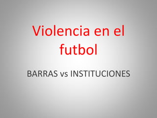 Violencia en el
futbol
BARRAS vs INSTITUCIONES
 