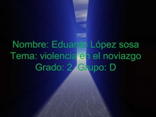 Nombre: Eduardo López sosa
Tema: violencia en el noviazgo
    Grado: 2 Grupo: D
 