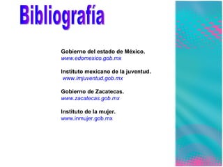 Bibliografía Gobierno del estado de México. www.edomexico.gob.mx Instituto mexicano de la juventud. www.imjuventud.gob.mx Gobierno de Zacatecas. www.zacatecas.gob.mx Instituto de la mujer. www.inmujer.gob.mx 