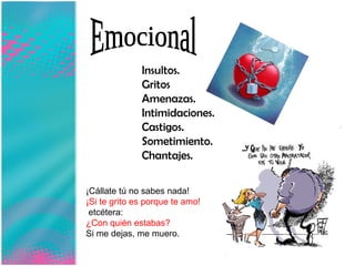 Emocional Insultos.  Gritos  Amenazas.  Intimidaciones.  Castigos.  Sometimiento.  Chantajes.  ¡Cállate tú no sabes nada! ¡Si te grito es porque te amo! etcétera: ¿Con quién estabas? Si me dejas, me muero. 