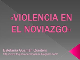 «VIOLENCIA EN EL NOVIAZGO» Estefanía Guzmán Quintero http://www.tequieroperomasami.blogspot.com/ 